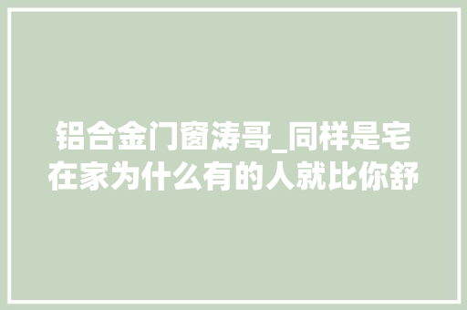 铝合金门窗涛哥_同样是宅在家为什么有的人就比你舒服