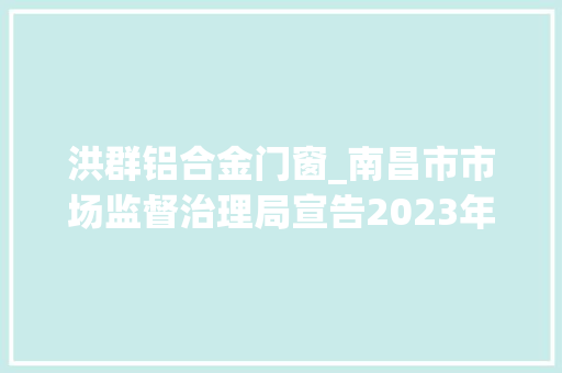 洪群铝合金门窗_南昌市市场监督治理局宣告2023年第24号食物抽检信息