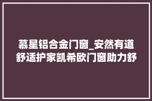 慕星铝合金门窗_安然有道舒适护家凯希欧门窗助力舒适人居