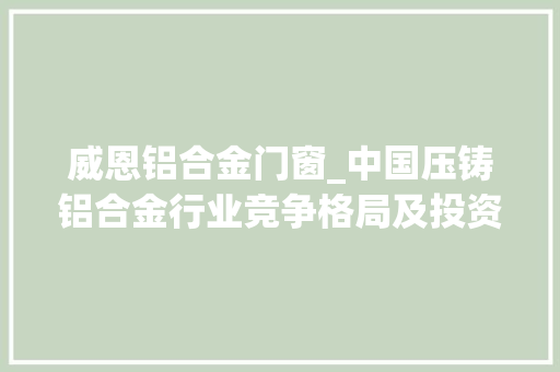 威恩铝合金门窗_中国压铸铝合金行业竞争格局及投资机遇研究申报20242030年