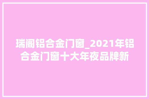 瑞阁铝合金门窗_2021年铝合金门窗十大年夜品牌新