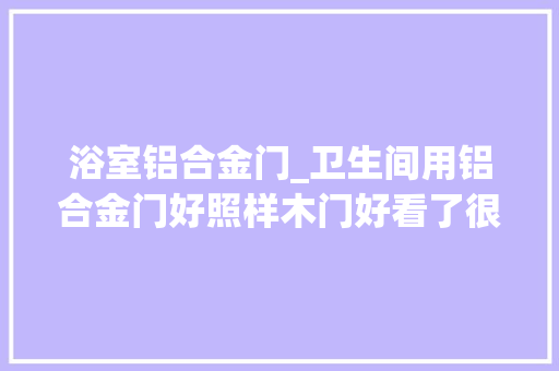 浴室铝合金门_卫生间用铝合金门好照样木门好看了很多遍句句在理我家就有