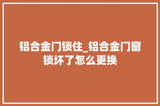 铝合金门锁住_铝合金门窗锁坏了怎么更换