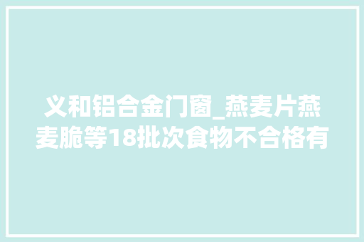 义和铝合金门窗_燕麦片燕麦脆等18批次食物不合格有你爱吃的吗