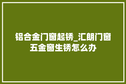 铝合金门窗起锈_汇朗门窗五金窗生锈怎么办
