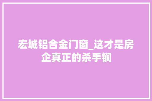 宏城铝合金门窗_这才是房企真正的杀手锏
