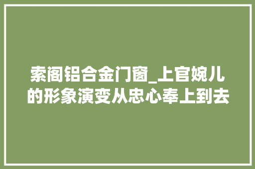 索阁铝合金门窗_上官婉儿的形象演变从忠心奉上到去世有余辜