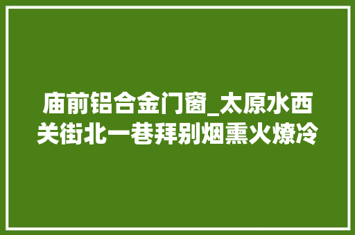 庙前铝合金门窗_太原水西关街北一巷拜别烟熏火燎冷巷飘出书喷鼻香 玻璃门