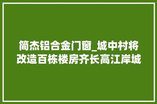 简杰铝合金门窗_城中村将改造百栋楼房齐长高江岸城管已介入处理