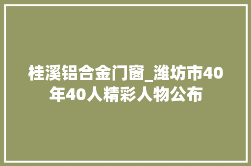 桂溪铝合金门窗_潍坊市40年40人精彩人物公布