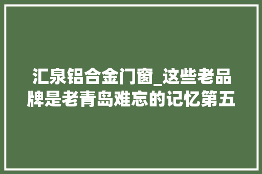 汇泉铝合金门窗_这些老品牌是老青岛难忘的记忆第五篇