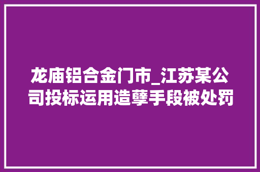 龙庙铝合金门市_江苏某公司投标运用造孽手段被处罚