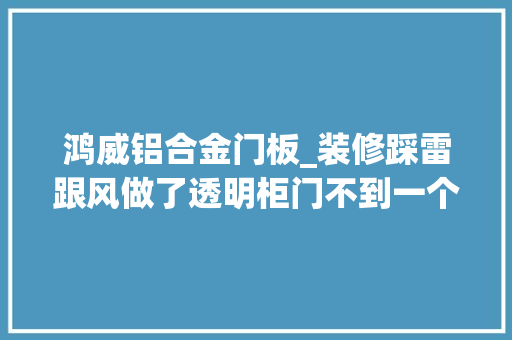 鸿威铝合金门板_装修踩雷跟风做了透明柜门不到一个月就乱得不像话
