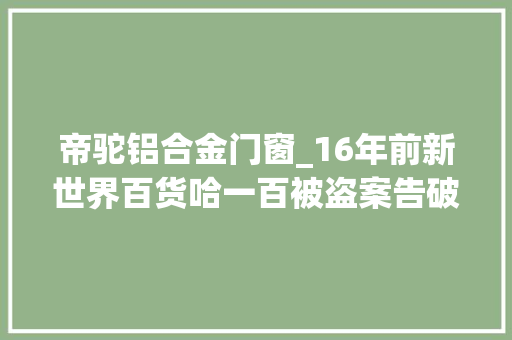 帝驼铝合金门窗_16年前新世界百货哈一百被盗案告破更多详情披露