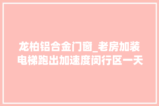 龙柏铝合金门窗_老房加装电梯跑出加速度闵行区一天内15台电梯集中开工