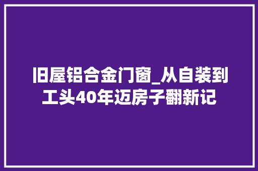 旧屋铝合金门窗_从自装到工头40年迈房子翻新记