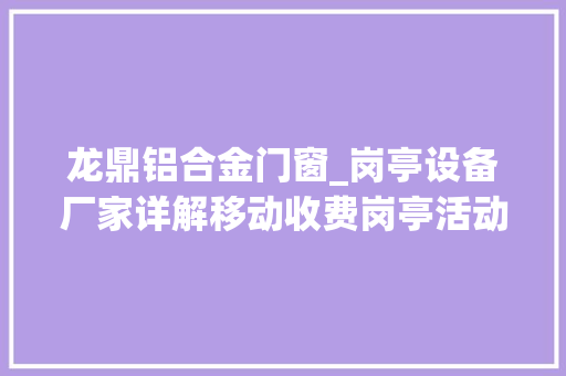 龙鼎铝合金门窗_岗亭设备厂家详解移动收费岗亭活动房屋的浸染及场景应用