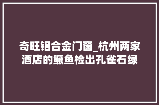 奇旺铝合金门窗_杭州两家酒店的鳜鱼检出孔雀石绿