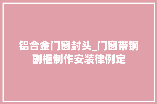 铝合金门窗封头_门窗带钢副框制作安装律例定