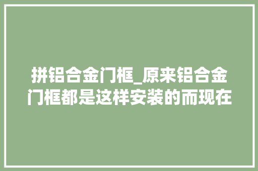 拼铝合金门框_原来铝合金门框都是这样安装的而现在却很少有师傅会这样做