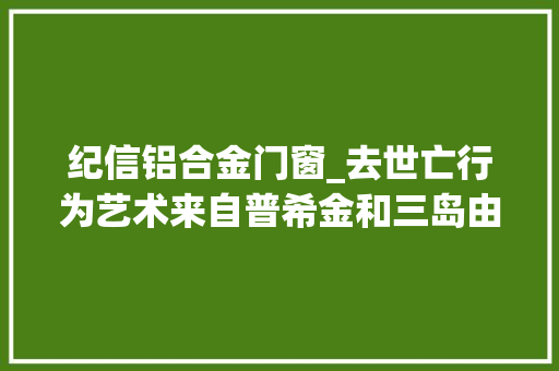 纪信铝合金门窗_去世亡行为艺术来自普希金和三岛由纪夫的表演