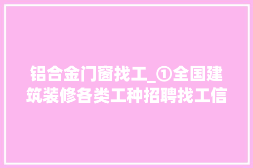 铝合金门窗找工_①全国建筑装修各类工种招聘找工信息19/09/02