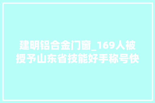 建明铝合金门窗_169人被授予山东省技能好手称号快看有你熟习的吗