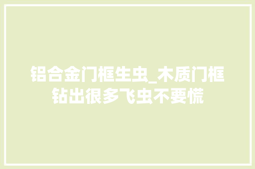铝合金门框生虫_木质门框钻出很多飞虫不要慌