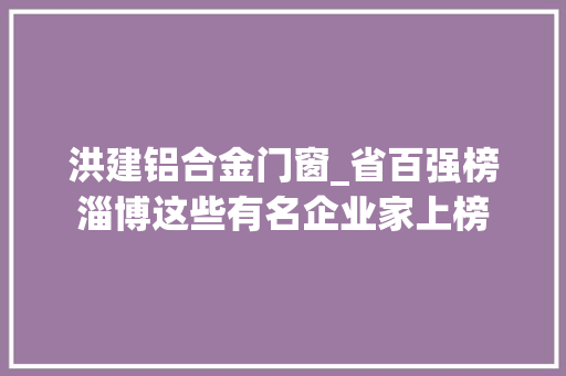 洪建铝合金门窗_省百强榜淄博这些有名企业家上榜