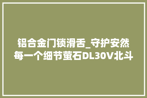 铝合金门锁滑舌_守护安然每一个细节萤石DL30V北斗星智能视频锁评测