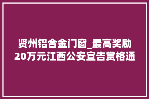 贤州铝合金门窗_最高奖励20万元江西公安宣告赏格通知布告这3起重大年夜刑事案件涉及赣州市南康区会昌县和新余市渝水区
