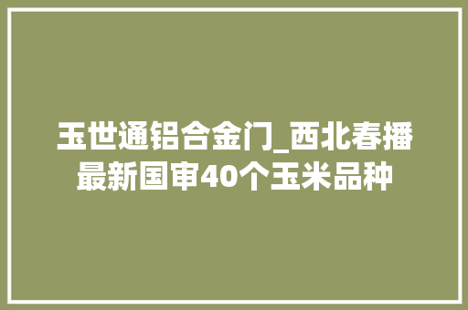 玉世通铝合金门_西北春播最新国审40个玉米品种