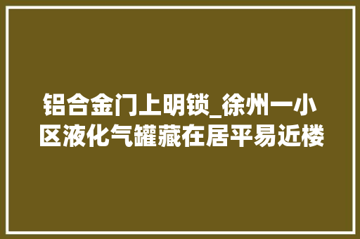 铝合金门上明锁_徐州一小区液化气罐藏在居平易近楼软管穿墙而过