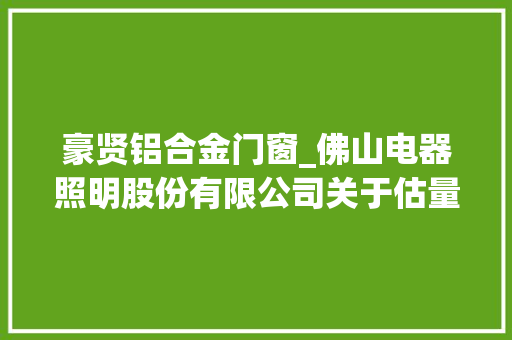 豪贤铝合金门窗_佛山电器照明股份有限公司关于估量2021年度日常接洽关系交易的通知书记