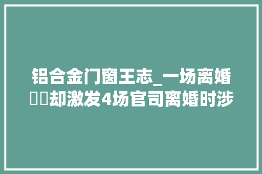 铝合金门窗王志_一场离婚轇轕却激发4场官司离婚时涉及到股权到底应该怎么办