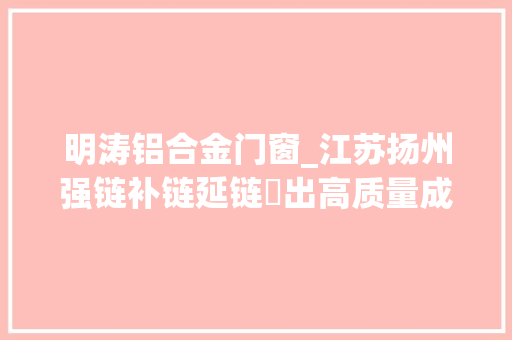 明涛铝合金门窗_江苏扬州强链补链延链蹚出高质量成长新路