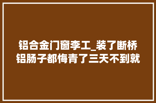 铝合金门窗李工_装了断桥铝肠子都悔青了三天不到就积水专家说其实怪工人 防火门