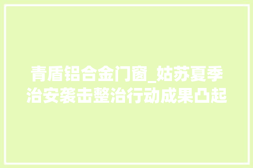青盾铝合金门窗_姑苏夏季治安袭击整治行动成果凸起破案总量环比上升8