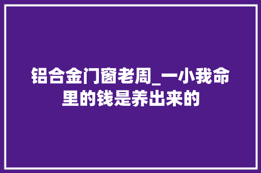 铝合金门窗老周_一小我命里的钱是养出来的