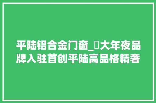 平陆铝合金门窗_​大年夜品牌入驻首创平陆高品格精奢生活