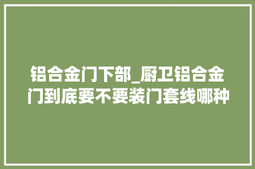铝合金门下部_厨卫铝合金门到底要不要装门套线哪种方法省钱又牢固