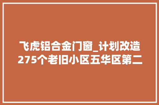 飞虎铝合金门窗_计划改造275个老旧小区五华区第二批次名单公布
