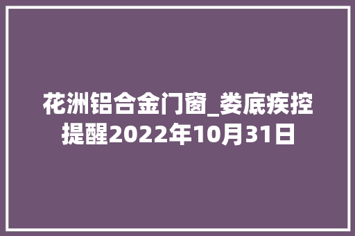 花洲铝合金门窗_娄底疾控提醒2022年10月31日