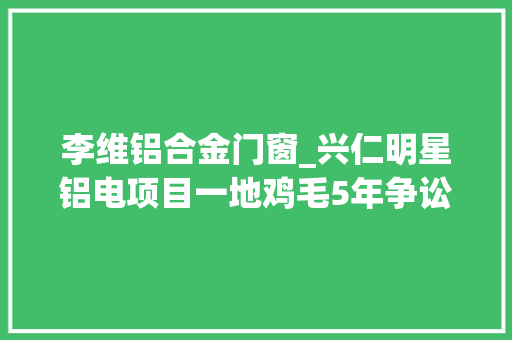 李维铝合金门窗_兴仁明星铝电项目一地鸡毛5年争讼为哪般