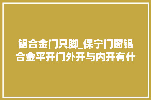 铝合金门只脚_保宁门窗铝合金平开门外开与内开有什么差异原来还和风水有关