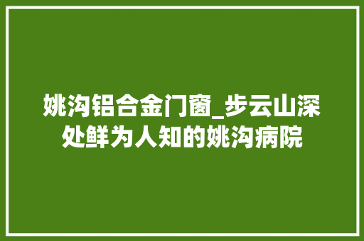 姚沟铝合金门窗_步云山深处鲜为人知的姚沟病院