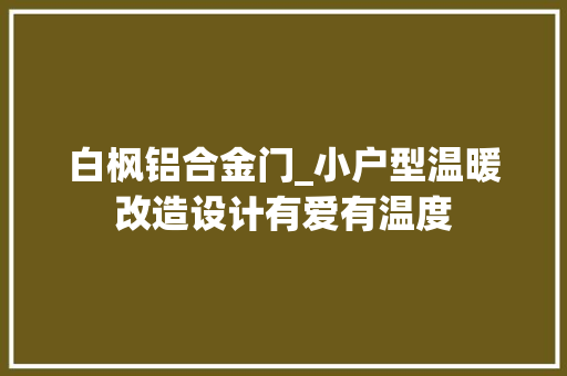 白枫铝合金门_小户型温暖改造设计有爱有温度