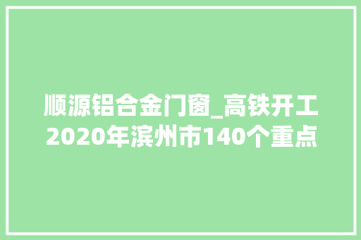 顺源铝合金门窗_高铁开工2020年滨州市140个重点培植类项目公布