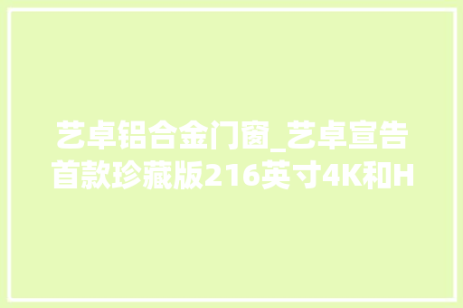 艺卓铝合金门窗_艺卓宣告首款珍藏版216英寸4K和HDROLED显示器