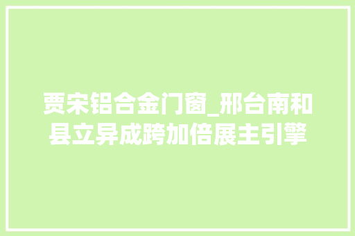 贾宋铝合金门窗_邢台南和县立异成跨加倍展主引擎